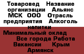 Товаровед › Название организации ­ Альянс-МСК, ООО › Отрасль предприятия ­ Алкоголь, напитки › Минимальный оклад ­ 30 000 - Все города Работа » Вакансии   . Крым,Армянск